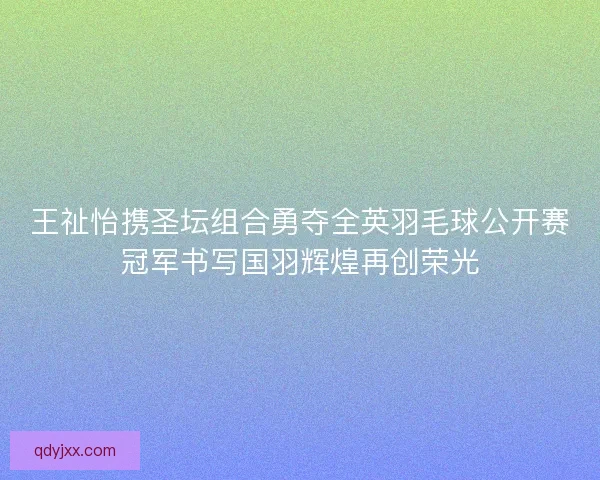 王祉怡携圣坛组合勇夺全英羽毛球公开赛冠军书写国羽辉煌再创荣光