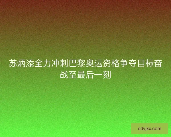 苏炳添全力冲刺巴黎奥运资格争夺目标奋战至最后一刻