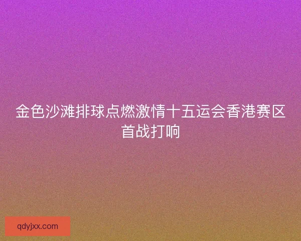 金色沙滩排球点燃激情十五运会香港赛区首战打响