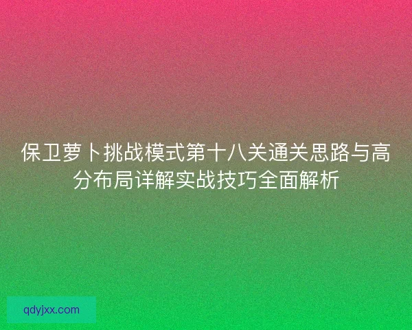 保卫萝卜挑战模式第十八关通关思路与高分布局详解实战技巧全面解析 保卫萝卜挑战模式第十八关通关思路与高分布局详解实战技巧全面解析
