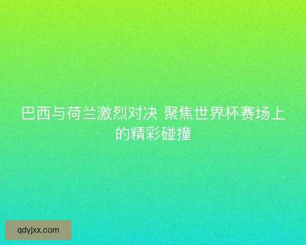 巴西与荷兰激烈对决 聚焦世界杯赛场上的精彩碰撞