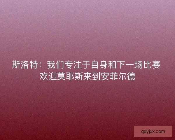 斯洛特:我们专注于自身和下一场比赛 欢迎莫耶斯来到安菲尔德 斯洛特:我们专注于自身和下一场比赛 欢迎莫耶斯来到安菲尔德