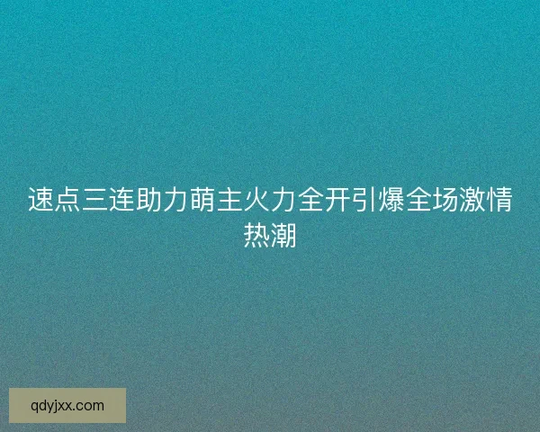 速点三连助力萌主火力全开引爆全场激情热潮