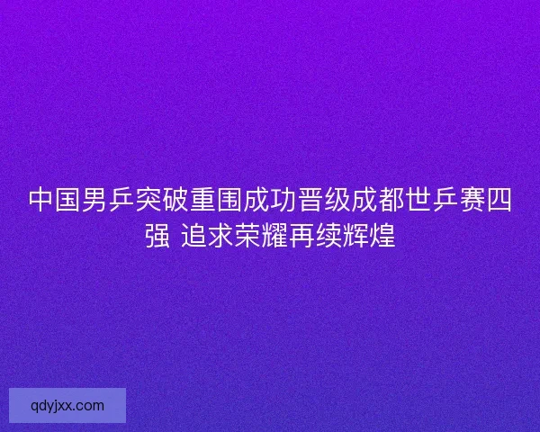 中国男乒突破重围成功晋级成都世乒赛四强 追求荣耀再续辉煌 中国男乒突破重围成功晋级成都世乒赛四强 追求荣耀再续辉煌