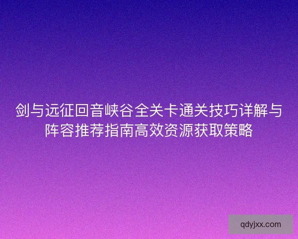 剑与远征回音峡谷全关卡通关技巧详解与阵容推荐指南高效资源获取策略