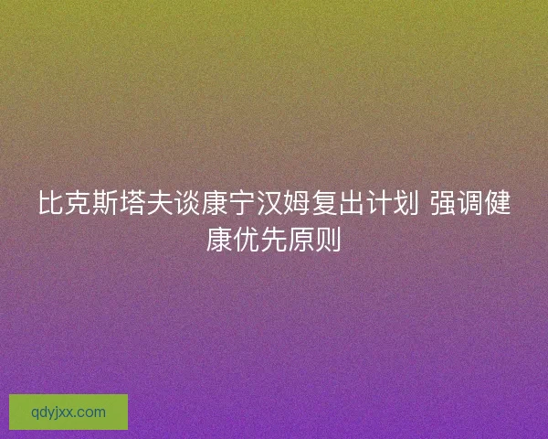 比克斯塔夫谈康宁汉姆复出计划 强调健康优先原则