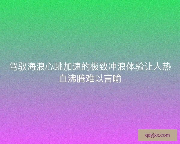 驾驭海浪心跳加速的极致冲浪体验让人热血沸腾难以言喻 驾驭海浪心跳加速的极致冲浪体验让人热血沸腾难以言喻