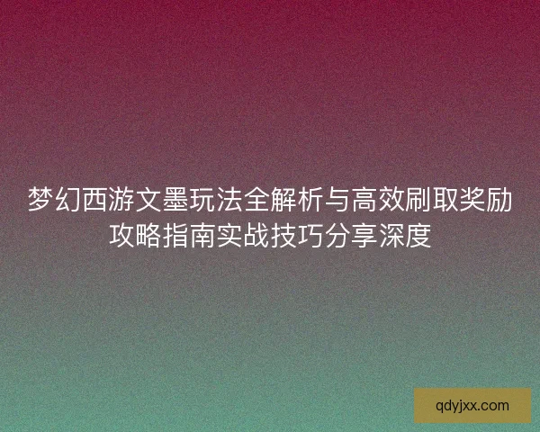 梦幻西游文墨玩法全解析与高效刷取奖励攻略指南实战技巧分享深度 梦幻西游文墨玩法全解析与高效刷取奖励攻略指南实战技巧分享深度