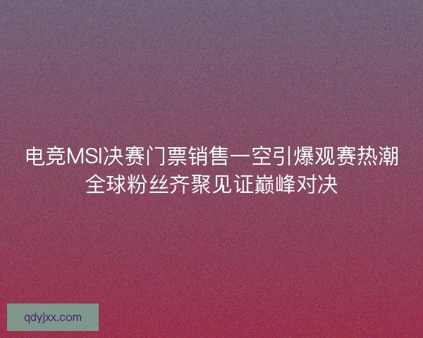 电竞MSI决赛门票销售一空引爆观赛热潮全球粉丝齐聚见证巅峰对决