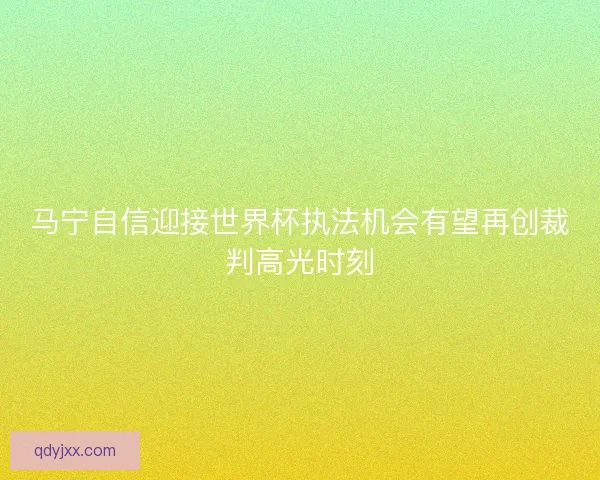 马宁自信迎接世界杯执法机会有望再创裁判高光时刻