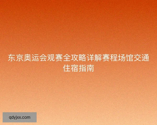 东京奥运会观赛全攻略详解赛程场馆交通住宿指南