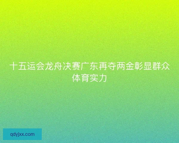 十五运会龙舟决赛广东再夺两金彰显群众体育实力 十五运会龙舟决赛广东再夺两金彰显群众体育实力
