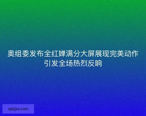 奥组委发布全红婵满分大屏展现完美动作引发全场热烈反响