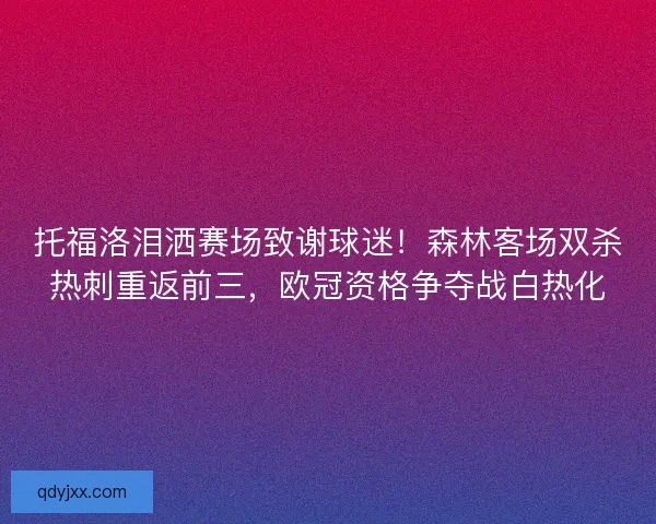 托福洛泪洒赛场致谢球迷！森林客场双杀热刺重返前三，欧冠资格争夺战白热化