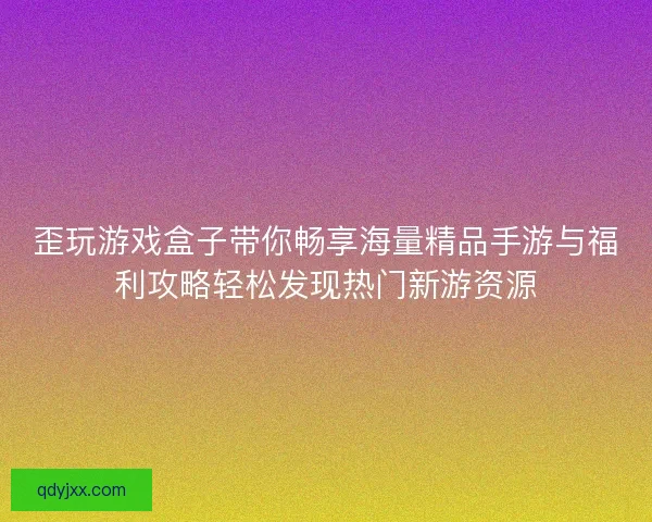 歪玩游戏盒子带你畅享海量精品手游与福利攻略轻松发现热门新游资源