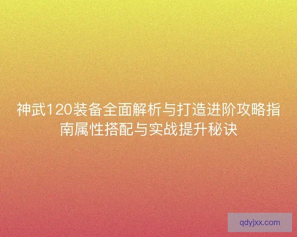 神武120装备全面解析与打造进阶攻略指南属性搭配与实战提升秘诀