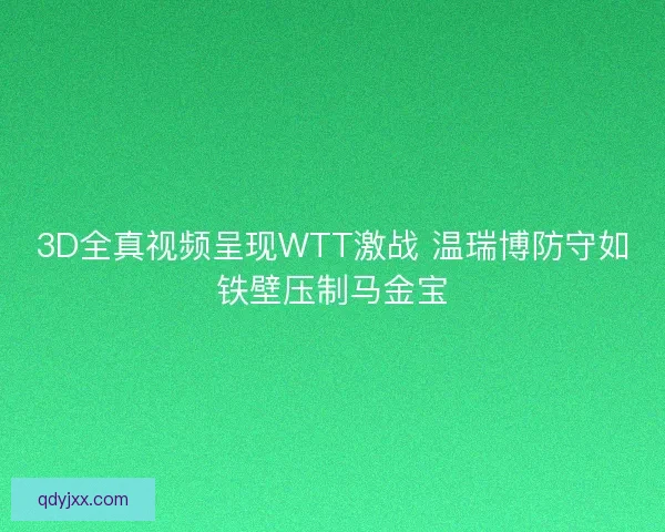 3D全真视频呈现WTT激战 温瑞博防守如铁壁压制马金宝 3D全真视频呈现WTT激战 温瑞博防守如铁壁压制马金宝