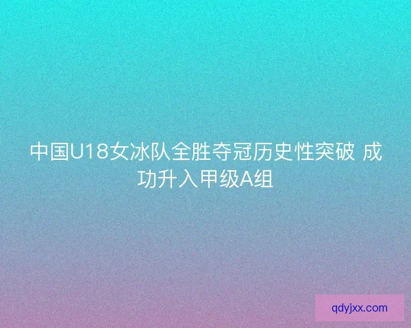 中国U18女冰队全胜夺冠历史性突破 成功升入甲级A组