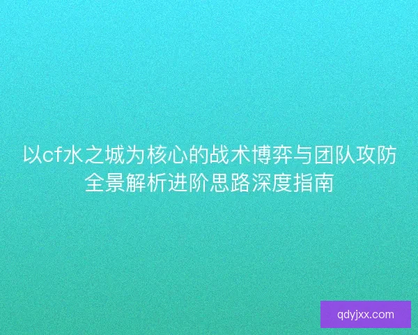以cf水之城为核心的战术博弈与团队攻防全景解析进阶思路深度指南