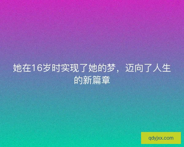 她在16岁时实现了她的梦,迈向了人生的新篇章 她在16岁时实现了她的梦,迈向了人生的新篇章