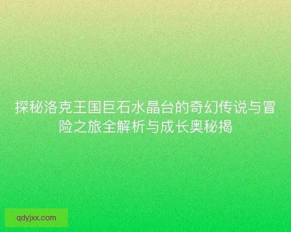 探秘洛克王国巨石水晶台的奇幻传说与冒险之旅全解析与成长奥秘揭