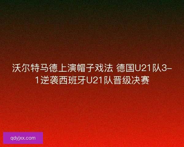 沃尔特马德上演帽子戏法 德国U21队3-1逆袭西班牙U21队晋级决赛