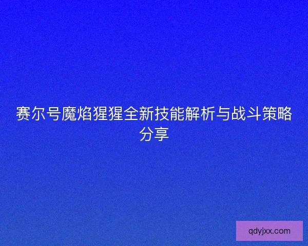 赛尔号魔焰猩猩全新技能解析与战斗策略分享