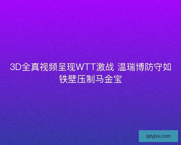 3D全真视频呈现WTT激战 温瑞博防守如铁壁压制马金宝