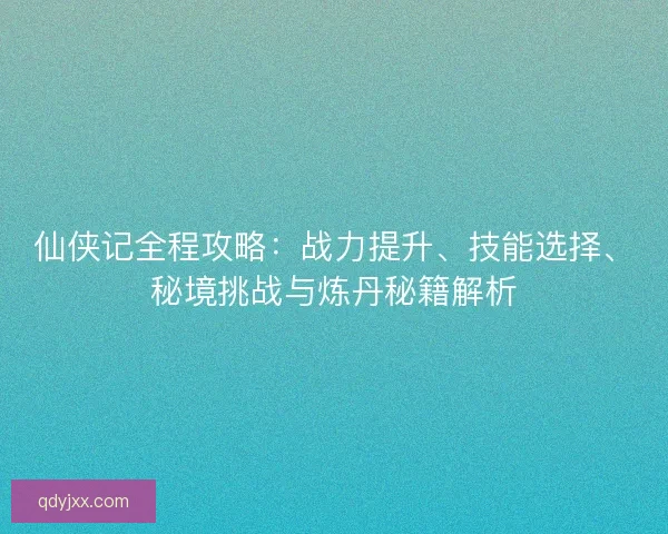 仙侠记全程攻略：战力提升、技能选择、秘境挑战与炼丹秘籍解析