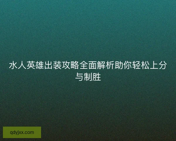 水人英雄出装攻略全面解析助你轻松上分与制胜