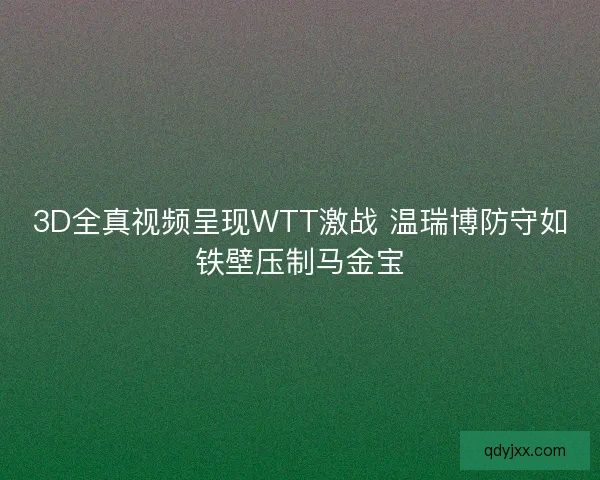 3D全真视频呈现WTT激战 温瑞博防守如铁壁压制马金宝 3D全真视频呈现WTT激战 温瑞博防守如铁壁压制马金宝