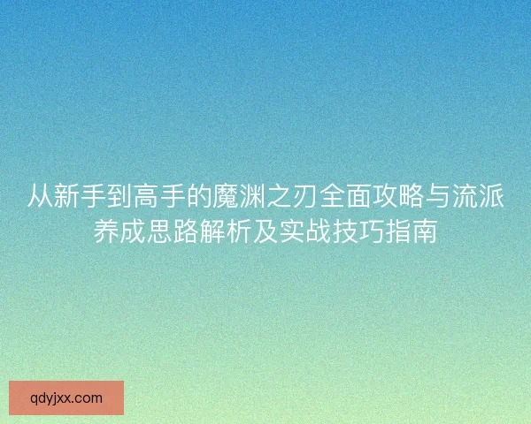 从新手到高手的魔渊之刃全面攻略与流派养成思路解析及实战技巧指南 从新手到高手的魔渊之刃全面攻略与流派养成思路解析及实战技巧指南