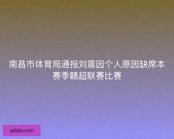 南昌市体育局通报刘震因个人原因缺席本赛季赣超联赛比赛 南昌市体育局通报刘震因个人原因缺席本赛季赣超联赛比赛