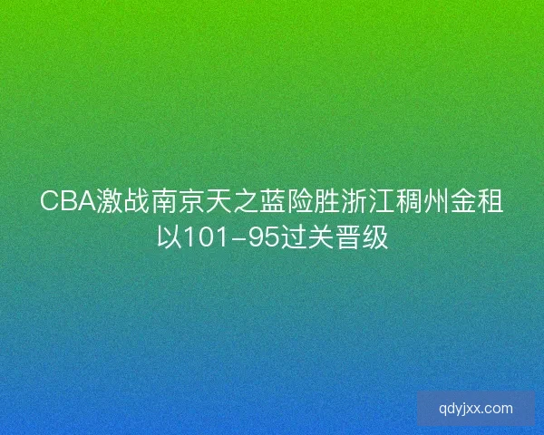 CBA激战南京天之蓝险胜浙江稠州金租以101-95过关晋级 CBA激战南京天之蓝险胜浙江稠州金租以101-95过关晋级