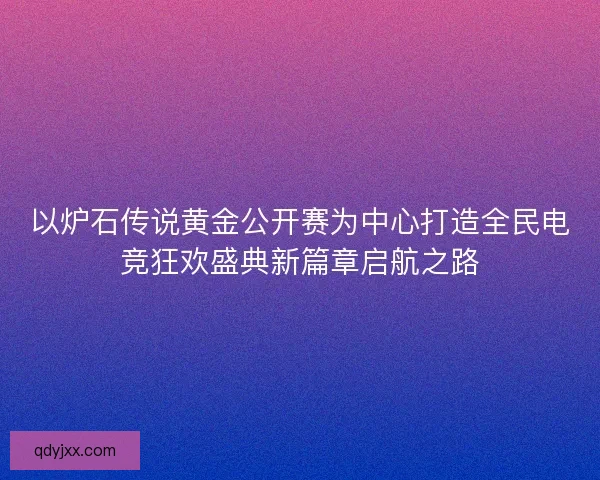 以炉石传说黄金公开赛为中心打造全民电竞狂欢盛典新篇章启航之路 以炉石传说黄金公开赛为中心打造全民电竞狂欢盛典新篇章启航之路