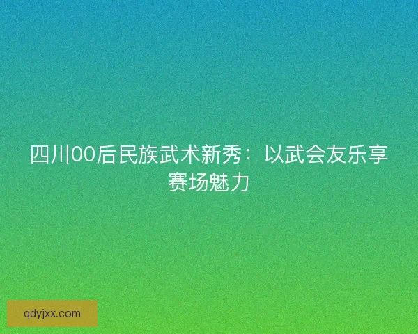 四川00后民族武术新秀：以武会友乐享赛场魅力