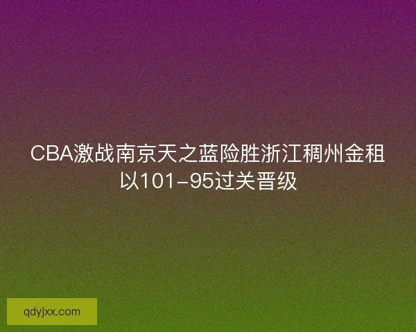 CBA激战南京天之蓝险胜浙江稠州金租以101-95过关晋级 CBA激战南京天之蓝险胜浙江稠州金租以101-95过关晋级