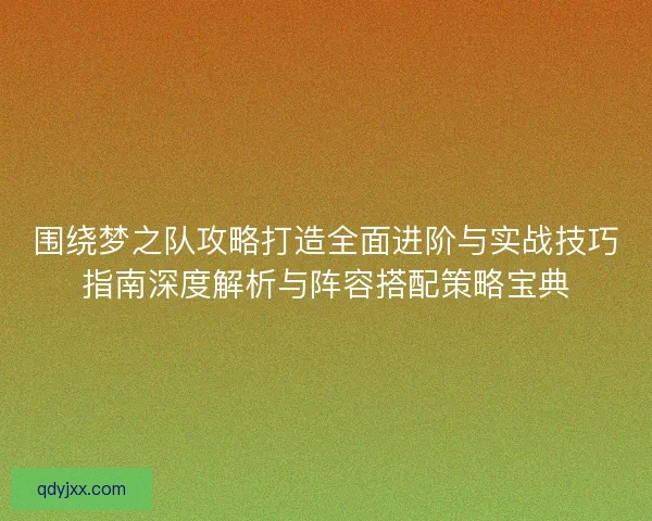 围绕梦之队攻略打造全面进阶与实战技巧指南深度解析与阵容搭配策略宝典
